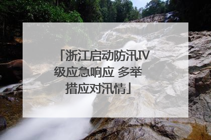浙江启动防汛Ⅳ级应急响应 多举措应对汛情