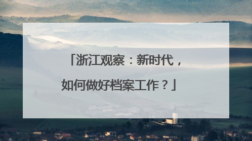 浙江观察：新时代，如何做好档案工作？