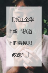浙江金华上新“轨道上的劳模思政课”