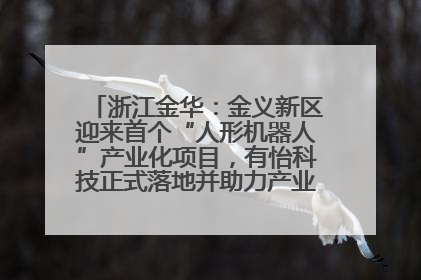 浙江金华：金义新区迎来首个“人形机器人”产业化项目，有怡科技正式落地并助力产业“加速度”