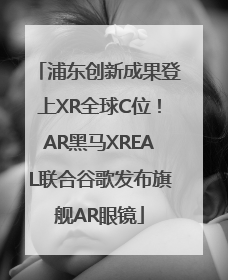 浦东创新成果登上XR全球C位！AR黑马XREAL联合谷歌发布旗舰AR眼镜