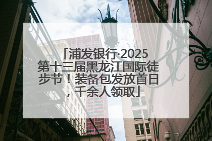 浦发银行·2025第十三届黑龙江国际徒步节！装备包发放首日，千余人领取