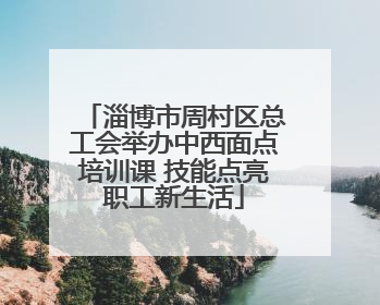淄博市周村区总工会举办中西面点培训课 技能点亮职工新生活