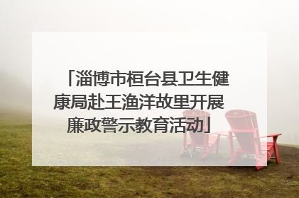 淄博市桓台县卫生健康局赴王渔洋故里开展廉政警示教育活动