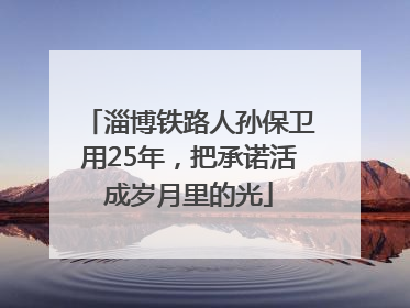 淄博铁路人孙保卫用25年，把承诺活成岁月里的光