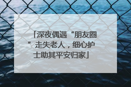 深夜偶遇“朋友圈”走失老人，细心护士助其平安归家