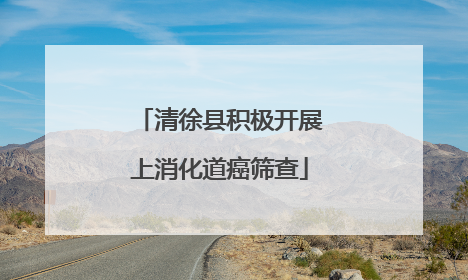 清徐县积极开展上消化道癌筛查
