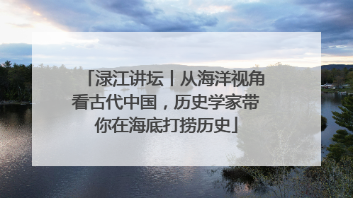 渌江讲坛丨从海洋视角看古代中国，历史学家带你在海底打捞历史