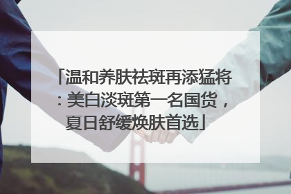 温和养肤祛斑再添猛将：美白淡斑第一名国货，夏日舒缓焕肤首选