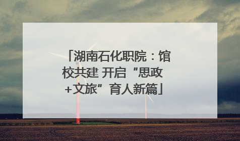 湖南石化职院：馆校共建 开启“思政+文旅”育人新篇