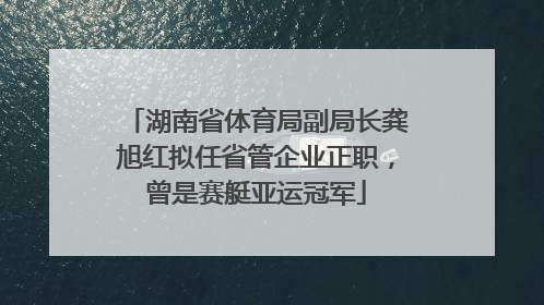 湖南省体育局副局长龚旭红拟任省管企业正职，曾是赛艇亚运冠军