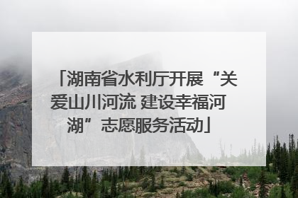 湖南省水利厅开展“关爱山川河流 建设幸福河湖”志愿服务活动