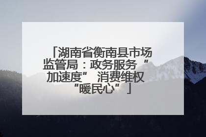 湖南省衡南县市场监管局：政务服务“加速度” 消费维权“暖民心”