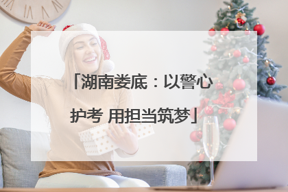 湖南娄底：以警心护考 用担当筑梦