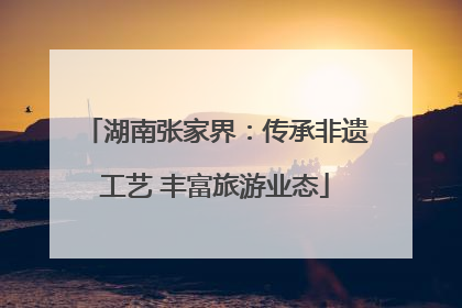 湖南张家界：传承非遗工艺 丰富旅游业态