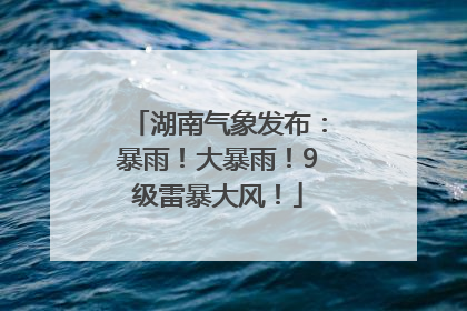 湖南气象发布：暴雨！大暴雨！9级雷暴大风！