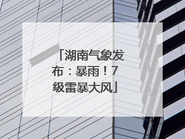 湖南气象发布：暴雨！7级雷暴大风