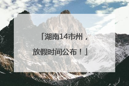 湖南14市州，放假时间公布！