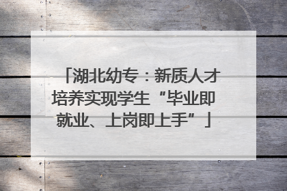 湖北幼专：新质人才培养实现学生“毕业即就业、上岗即上手”