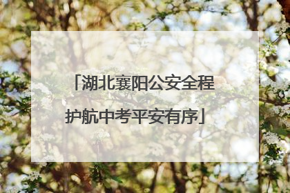 湖北襄阳公安全程护航中考平安有序