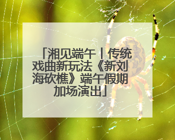 湘见端午丨传统戏曲新玩法《新刘海砍樵》端午假期加场演出