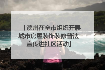 滨州在全市组织开展城市房屋装饰装修普法宣传进社区活动