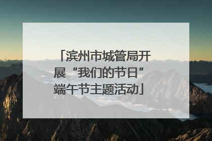 滨州市城管局开展“我们的节日”端午节主题活动