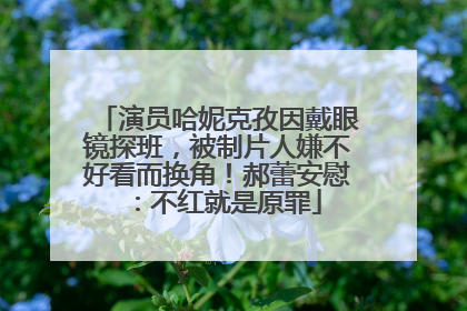 演员哈妮克孜因戴眼镜探班，被制片人嫌不好看而换角！郝蕾安慰：不红就是原罪