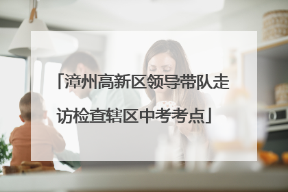 漳州高新区领导带队走访检查辖区中考考点