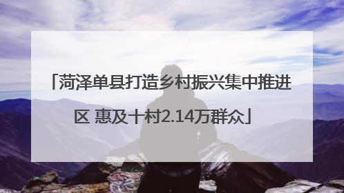 菏泽单县打造乡村振兴集中推进区 惠及十村2.14万群众