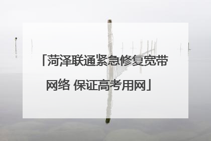 菏泽联通紧急修复宽带网络 保证高考用网