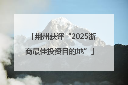 荆州获评“2025浙商最佳投资目的地”