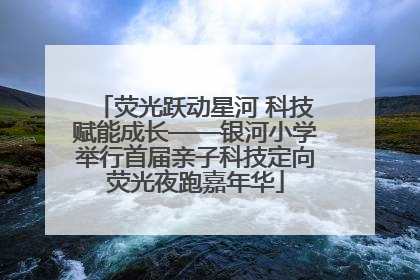 荧光跃动星河 科技赋能成长——银河小学举行首届亲子科技定向荧光夜跑嘉年华