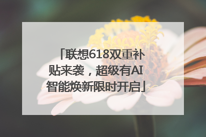 联想618双重补贴来袭，超级有AI智能焕新限时开启