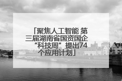 聚焦人工智能 第三届湖南省国资国企“科技周”提出74个应用计划