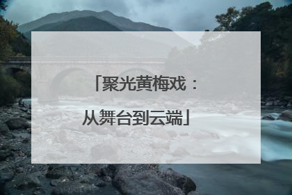 聚光黄梅戏：从舞台到云端