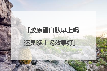 胶原蛋白肽早上喝还是晚上喝效果好