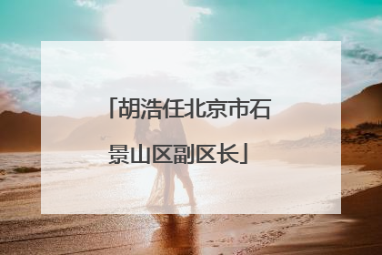 胡浩任北京市石景山区副区长