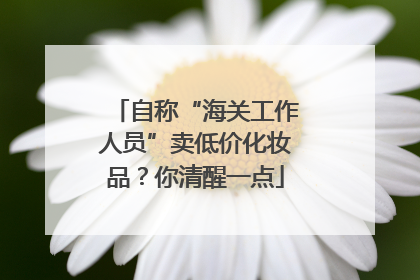 自称“海关工作人员”卖低价化妆品？你清醒一点