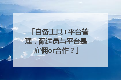 自备工具+平台管理，配送员与平台是雇佣or合作？