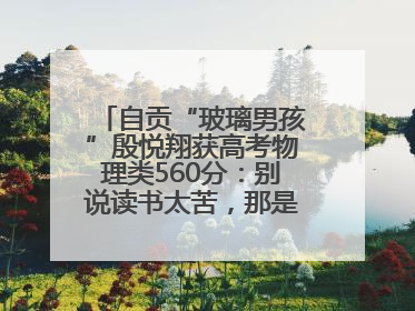 自贡“玻璃男孩”殷悦翔获高考物理类560分：别说读书太苦，那是我看世界的路