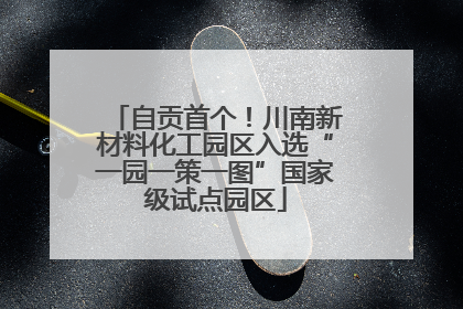 自贡首个！川南新材料化工园区入选“一园一策一图”国家级试点园区