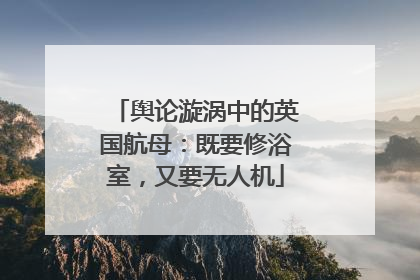舆论漩涡中的英国航母：既要修浴室，又要无人机