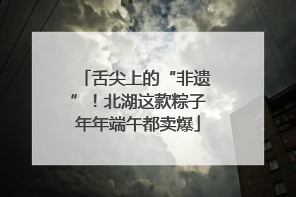 舌尖上的“非遗”！北湖这款粽子年年端午都卖爆