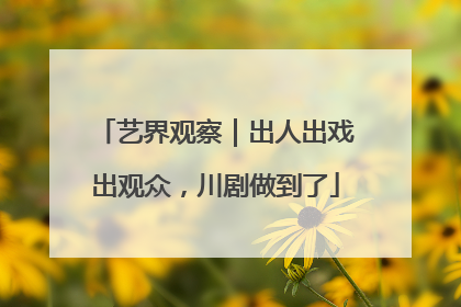 艺界观察｜出人出戏出观众，川剧做到了