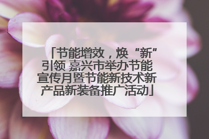 节能增效，焕“新”引领 嘉兴市举办节能宣传月暨节能新技术新产品新装备推广活动