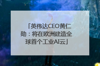 英伟达CEO黄仁勋：将在欧洲建造全球首个工业AI云