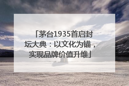 茅台1935首启封坛大典：以文化为锚，实现品牌价值升维