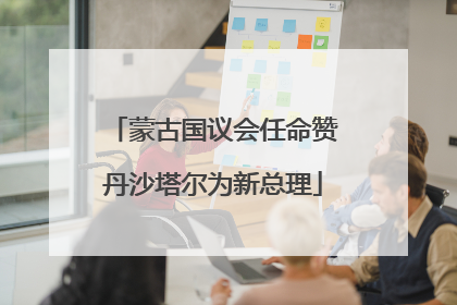 蒙古国议会任命赞丹沙塔尔为新总理