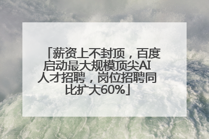 薪资上不封顶，百度启动最大规模顶尖AI人才招聘，岗位招聘同比扩大60%